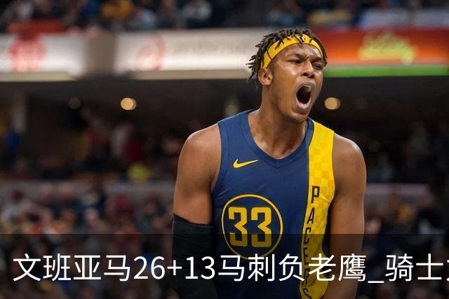 文班亚马26+13马刺负老鹰 骑士力克公牛5连胜